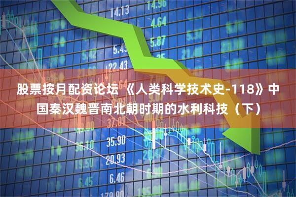 股票按月配资论坛 《人类科学技术史-118》中国秦汉魏晋南北朝时期的水利科技（下）