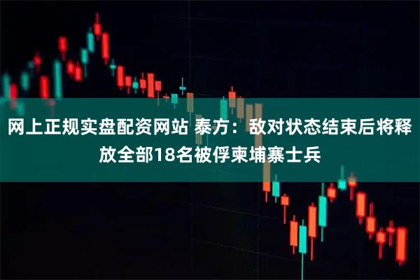 网上正规实盘配资网站 泰方：敌对状态结束后将释放全部18名被俘柬埔寨士兵