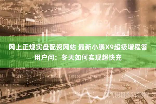 网上正规实盘配资网站 最新小鹏X9超级增程答用户问：冬天如何实现超快充
