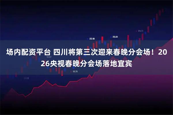 场内配资平台 四川将第三次迎来春晚分会场！2026央视春晚分会场落地宜宾