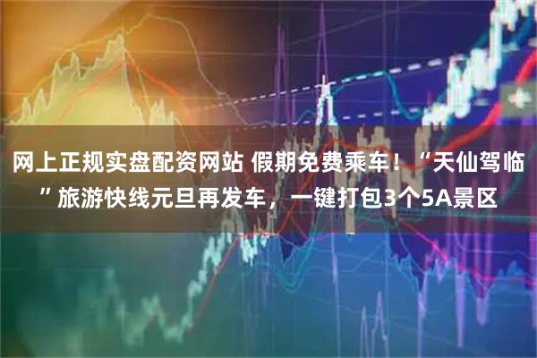 网上正规实盘配资网站 假期免费乘车!“天仙驾临”旅游快线元旦再发车,一键打包3个5A景区
