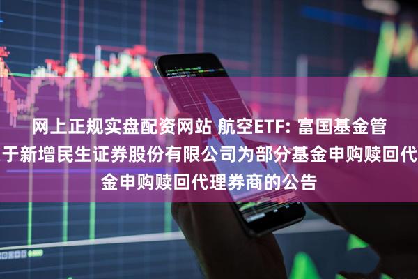 网上正规实盘配资网站 航空ETF: 富国基金管理有限公司关于新增民生证券股份有限公司为部分基金申购赎回代理券商的公告