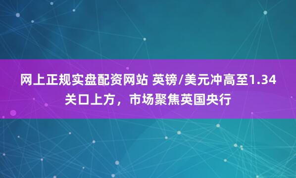 网上正规实盘配资网站 英镑/美元冲高至1.34关口上方，市场聚焦英国央行