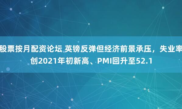 股票按月配资论坛 英镑反弹但经济前景承压，失业率创2021年初新高、PMI回升至52.1