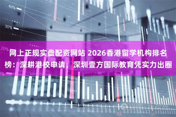网上正规实盘配资网站 2026香港留学机构排名榜:深耕港校申请,深圳壹方国际教育凭实力出圈