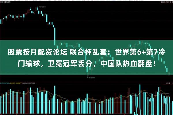 股票按月配资论坛 联合杯乱套：世界第6+第7冷门输球，卫冕冠军丢分，中国队热血翻盘！