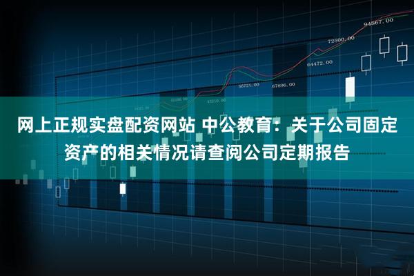 网上正规实盘配资网站 中公教育：关于公司固定资产的相关情况请查阅公司定期报告