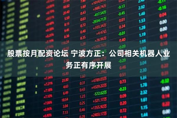 股票按月配资论坛 宁波方正：公司相关机器人业务正有序开展
