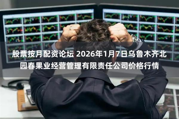 股票按月配资论坛 2026年1月7日乌鲁木齐北园春果业经营管理有限责任公司价格行情
