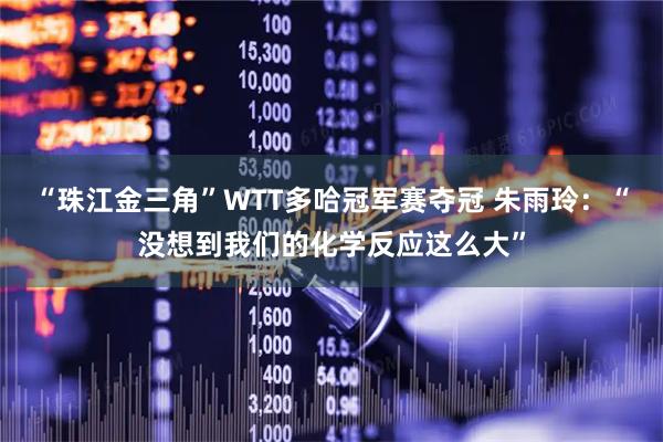 “珠江金三角”WTT多哈冠军赛夺冠 朱雨玲：“没想到我们的化学反应这么大”