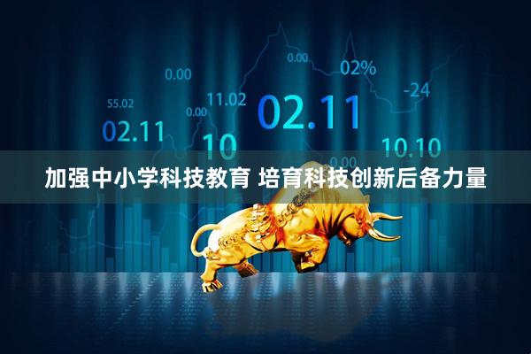 加强中小学科技教育 培育科技创新后备力量