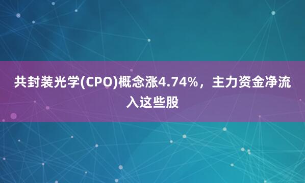 共封装光学(CPO)概念涨4.74%，主力资金净流入这些股