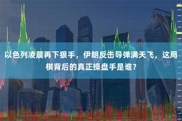 以色列凌晨再下狠手，伊朗反击导弹满天飞，这局棋背后的真正操盘手是谁？
