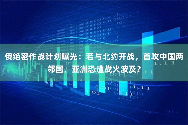 俄绝密作战计划曝光：若与北约开战，首攻中国两邻国，亚洲恐遭战火波及？