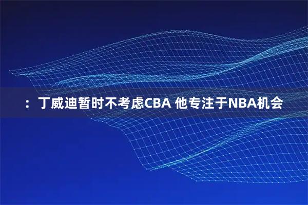 ：丁威迪暂时不考虑CBA 他专注于NBA机会