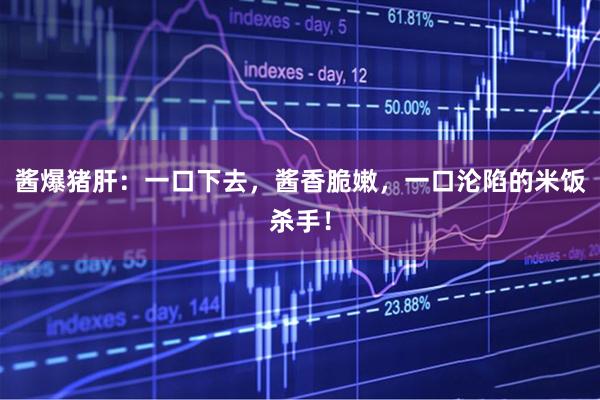 酱爆猪肝：一口下去，酱香脆嫩，一口沦陷的米饭杀手！