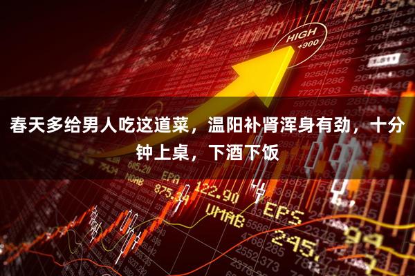 春天多给男人吃这道菜，温阳补肾浑身有劲，十分钟上桌，下酒下饭