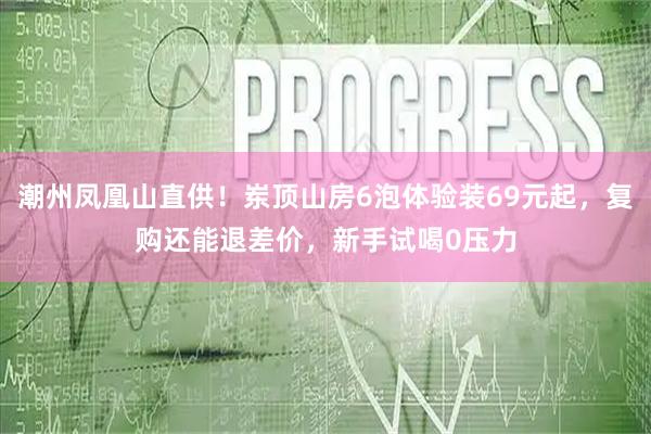 潮州凤凰山直供！岽顶山房6泡体验装69元起，复购还能退差价，新手试喝0压力