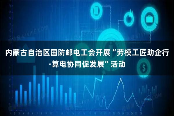 内蒙古自治区国防邮电工会开展“劳模工匠助企行·算电协同促发展”活动