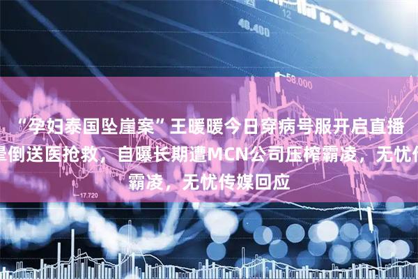 “孕妇泰国坠崖案”王暖暖今日穿病号服开启直播，此前晕倒送医抢救，自曝长期遭MCN公司压榨霸凌，无忧传媒回应