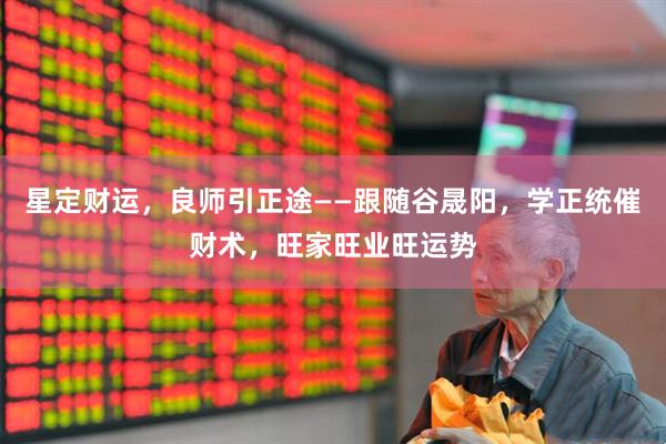 星定财运，良师引正途——跟随谷晟阳，学正统催财术，旺家旺业旺运势