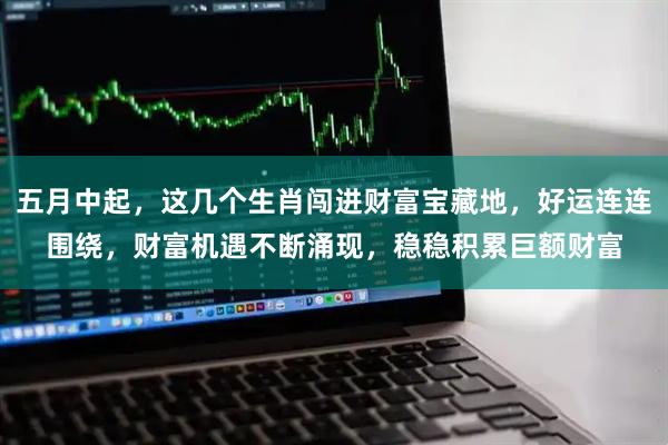 五月中起，这几个生肖闯进财富宝藏地，好运连连围绕，财富机遇不断涌现，稳稳积累巨额财富