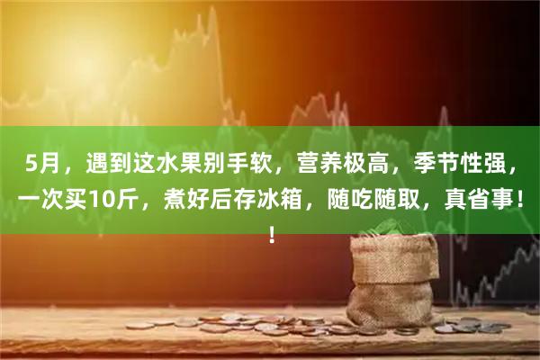 5月，遇到这水果别手软，营养极高，季节性强，一次买10斤，煮好后存冰箱，随吃随取，真省事！