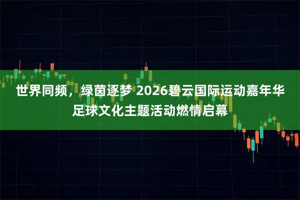 世界同频，绿茵逐梦 2026碧云国际运动嘉年华足球文化主题活动燃情启幕