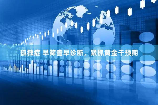 孤独症 早筛查早诊断，紧抓黄金干预期