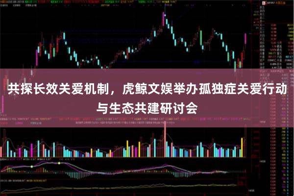 共探长效关爱机制，虎鲸文娱举办孤独症关爱行动与生态共建研讨会