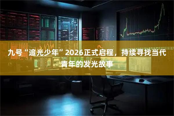 九号“追光少年”2026正式启程，持续寻找当代青年的发光故事