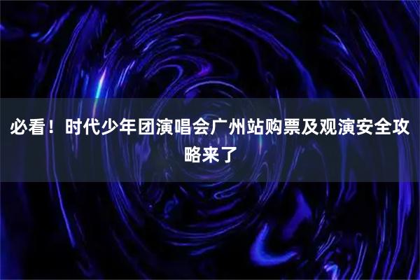 必看！时代少年团演唱会广州站购票及观演安全攻略来了