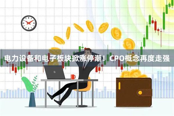 电力设备和电子板块掀涨停潮！CPO概念再度走强