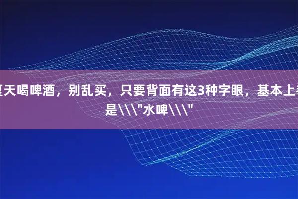 夏天喝啤酒，别乱买，只要背面有这3种字眼，基本上都是\＂水啤\＂