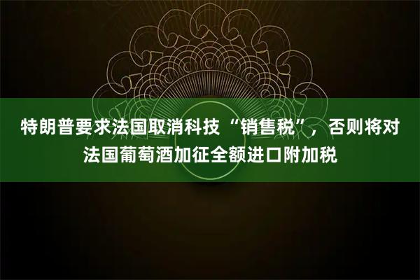 特朗普要求法国取消科技 “销售税”，否则将对法国葡萄酒加征全额进口附加税
