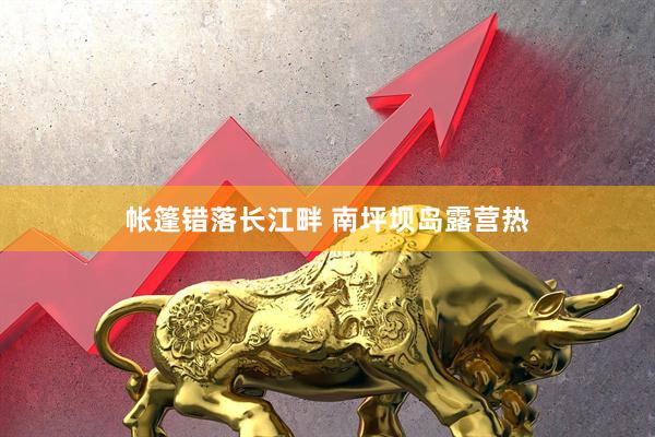 帐篷错落长江畔 南坪坝岛露营热