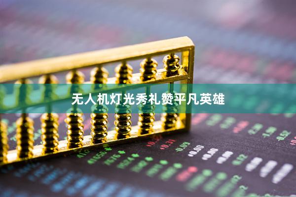 无人机灯光秀礼赞平凡英雄