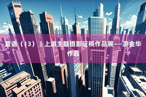 夏语（13）｜上游主题摄影征稿作品展——游金华作品