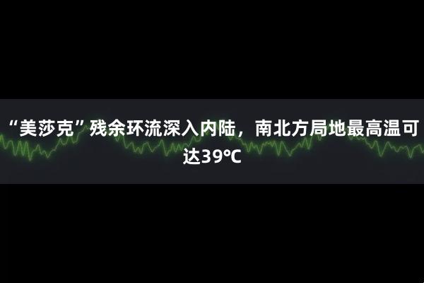 “美莎克”残余环流深入内陆，南北方局地最高温可达39℃