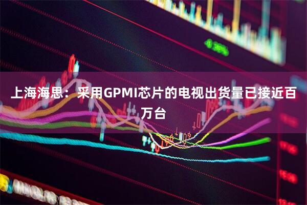 上海海思:采用GPMI芯片的电视出货量已接近百万台