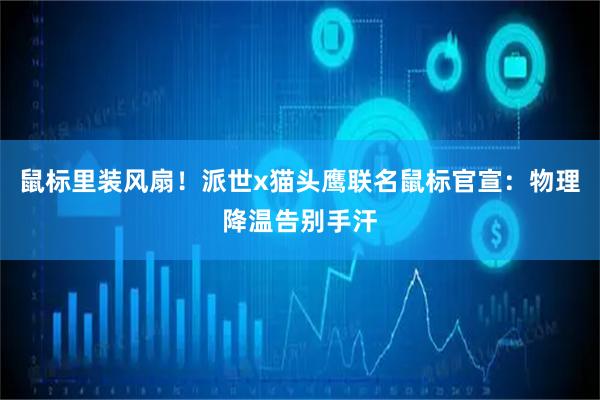 鼠标里装风扇!派世x猫头鹰联名鼠标官宣:物理降温告别手汗