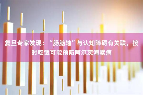 复旦专家发现：“肠脑轴”与认知障碍有关联，按时吃饭可能预防阿尔茨海默病