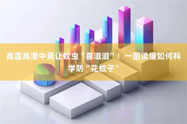 高温高湿中莫让蚊虫“喜滋滋”！一图读懂如何科学防“花蚊子”