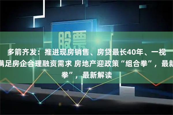 多箭齐发：推进现房销售、房贷最长40年、一视同仁满足房企合理融资需求 房地产迎政策“组合拳”，最新解读