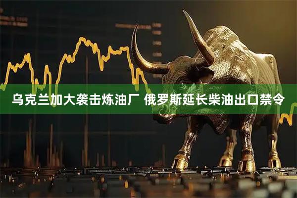乌克兰加大袭击炼油厂 俄罗斯延长柴油出口禁令