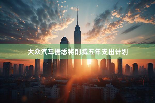大众汽车据悉将削减五年支出计划