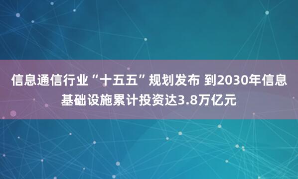 信息通信行业“十五五”规划发布 到2030年信息基础设施累计投资达3.8万亿元