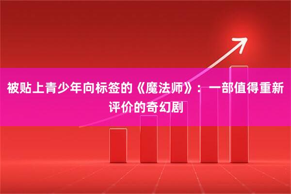 被贴上青少年向标签的《魔法师》：一部值得重新评价的奇幻剧
